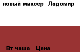 новый миксер  Ладомир 82 200 Вт чаша › Цена ­ 1 290 - Московская обл., Москва г. Электро-Техника » Бытовая техника   . Московская обл.,Москва г.